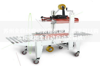 蘇州全自動(dòng)自動(dòng)裝箱機(jī)地址(哪里可以購(gòu)買和使用全自動(dòng)自動(dòng)裝箱機(jī))