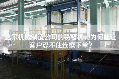 這家機(jī)械制造公司的裝箱機(jī)，為何能讓客戶忍不住連續(xù)下單？