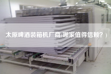 太原啤酒裝箱機(jī)廠商(哪家值得信賴？)