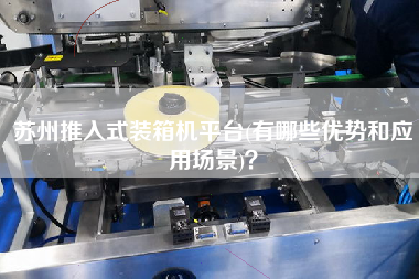 蘇州推入式裝箱機平臺(有哪些優(yōu)勢和應(yīng)用場景)？