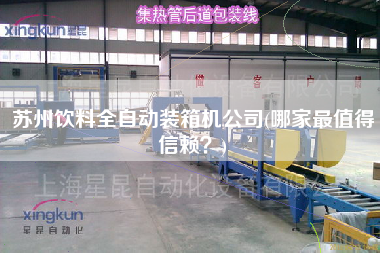 蘇州飲料全自動裝箱機(jī)公司(哪家z值得信賴？)