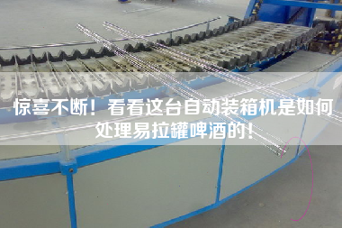 驚喜不斷！看看這臺自動裝箱機是如何處理易拉罐啤酒的！