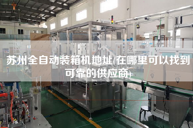 蘇州全自動裝箱機地址(在哪里可以找到可靠的供應(yīng)商)