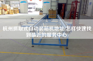 杭州抓取式自動(dòng)裝箱機(jī)地址(怎樣快速找到z近的服務(wù)中心)