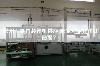 常州干紙巾裝箱機供應(哪家廠家性價比z高？)