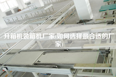 開(kāi)箱機(jī)裝箱機(jī)廠家(如何選擇z合適的廠家)