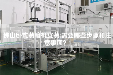 佛山臥式裝箱機(jī)安裝(需要哪些步驟和注意事項(xiàng)？)
