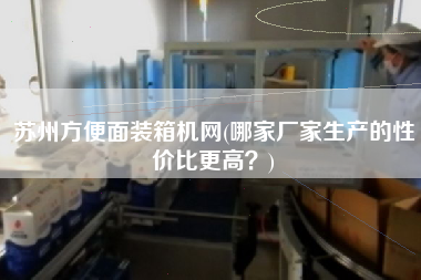 蘇州方便面裝箱機(jī)網(wǎng)(哪家廠家生產(chǎn)的性價(jià)比z高？)