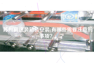 蘇州高速裝箱機(jī)安裝(有哪些需要注意的事項？)