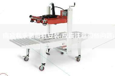 南昌利樂裝箱機(jī)安裝(應(yīng)該注意哪些問題)