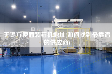 無(wú)錫方便面裝箱機(jī)地址(如何找到z靠譜的供應(yīng)商)