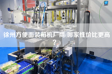 徐州方便面裝箱機(jī)廠商(哪家性價(jià)比z高？)