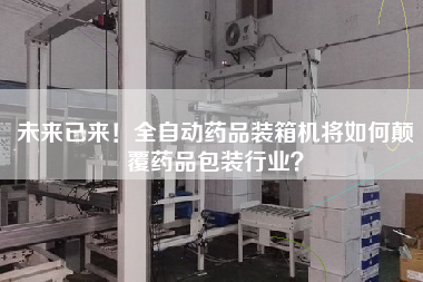 未來(lái)已來(lái)！全自動(dòng)藥品裝箱機(jī)將如何顛覆藥品包裝行業(yè)？