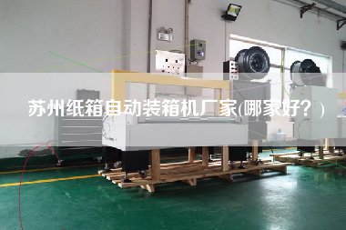 蘇州紙箱自動(dòng)裝箱機(jī)廠家(哪家好？)