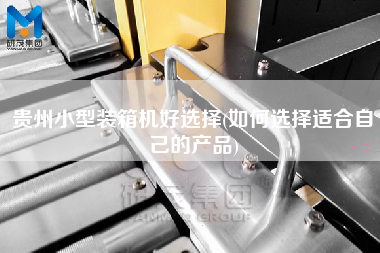 貴州小型裝箱機好選擇(如何選擇適合自己的產(chǎn)品)