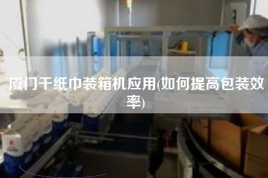廈門干紙巾裝箱機應(yīng)用(如何提高包裝效率) 廈門干紙巾裝箱機應(yīng)用(如何提高包裝效率)