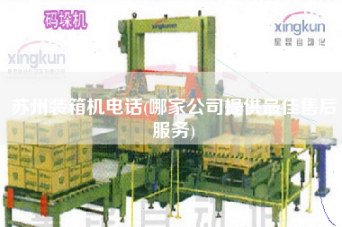 蘇州裝箱機(jī)電話(哪家公司提供z佳售后服務(wù)) 蘇州裝箱機(jī)電話(哪家公司提供z佳售后服務(wù))