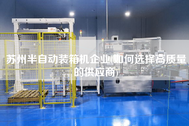 蘇州半自動裝箱機企業(yè)(如何選擇高質(zhì)量的供應(yīng)商)