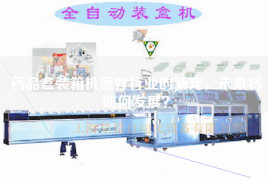 藥品盒裝箱機醫(yī)療行業(yè)的新寵，未來將如何發(fā)展？