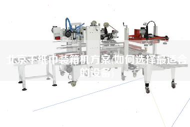 北京干紙巾裝箱機(jī)方案(如何選擇z適合的設(shè)備)
