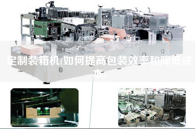 定制裝箱機(如何提高包裝效率和降低成本) 定制裝箱機(如何提高包裝效率和降低成本)