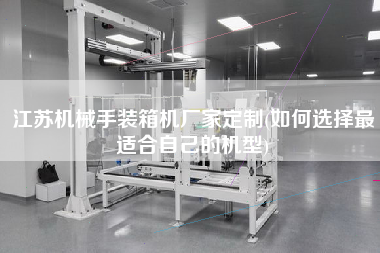 江蘇機械手裝箱機廠家定制(如何選擇z適合自己的機型)