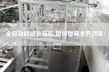 全自動封箱裝箱機(如何提高生產(chǎn)效率)