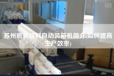 蘇州瓶裝飲料自動(dòng)裝箱機(jī)簡(jiǎn)介(如何提高生產(chǎn)效率)