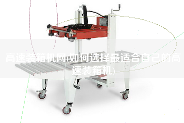 高速裝箱機(jī)網(wǎng)(如何選擇z適合自己的高速裝箱機(jī))