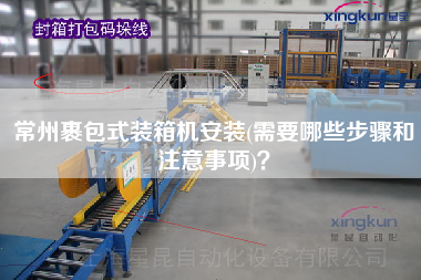 常州裹包式裝箱機安裝(需要哪些步驟和注意事項)？
