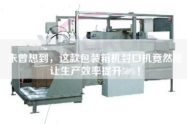 未曾想到，這款包裝箱機(jī)封口機(jī)竟然能讓生產(chǎn)效率提升50%！