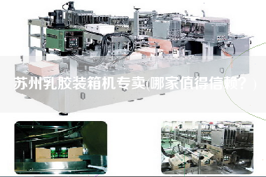 蘇州乳膠裝箱機(jī)專賣(哪家值得信賴？)