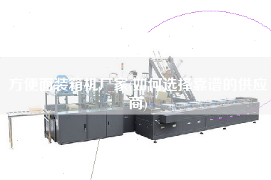 方便面裝箱機(jī)廠家(如何選擇靠譜的供應(yīng)商)