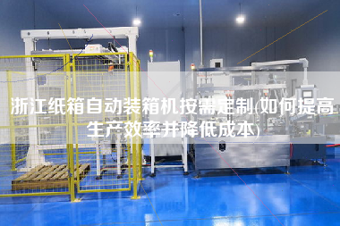 浙江紙箱自動(dòng)裝箱機(jī)按需定制(如何提高生產(chǎn)效率并降低成本)