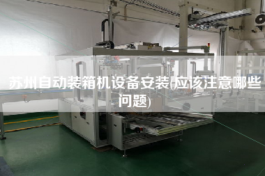 蘇州自動(dòng)裝箱機(jī)設(shè)備安裝(應(yīng)該注意哪些問題) 蘇州自動(dòng)裝箱機(jī)設(shè)備安裝(應(yīng)該注意哪些問題)