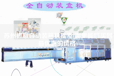 蘇州抓取自動(dòng)裝箱機(jī)批發(fā)(哪里能夠買到z優(yōu)惠的價(jià)格)