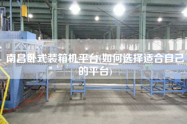 南昌臥式裝箱機平臺(如何選擇適合自己的平臺)