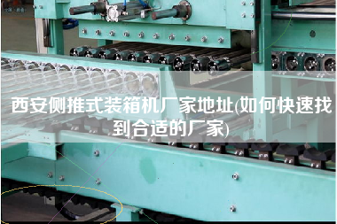 西安側(cè)推式裝箱機(jī)廠家地址(如何快速找到合適的廠家)