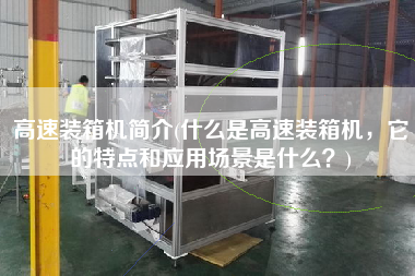高速裝箱機(jī)簡(jiǎn)介(什么是高速裝箱機(jī)，它的特點(diǎn)和應(yīng)用場(chǎng)景是什么？)