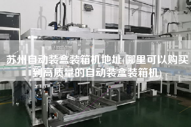 蘇州自動(dòng)裝盒裝箱機(jī)地址(哪里可以購(gòu)買到高質(zhì)量的自動(dòng)裝盒裝箱機(jī))