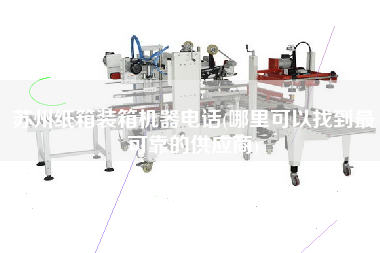 蘇州紙箱裝箱機(jī)器電話(哪里可以找到z可靠的供應(yīng)商)