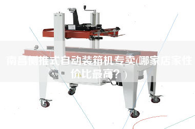 南昌側(cè)推式自動(dòng)裝箱機(jī)專賣(哪家店家性價(jià)比z高？)
