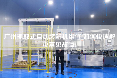 廣州抓取式自動(dòng)裝箱機(jī)維修(如何快速解決常見(jiàn)故障)
