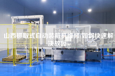 山西抓取式自動裝箱機維修(如何快速解決故障)