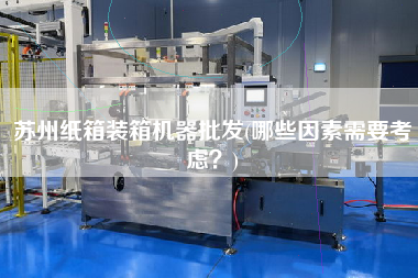蘇州紙箱裝箱機(jī)器批發(fā)(哪些因素需要考慮？)