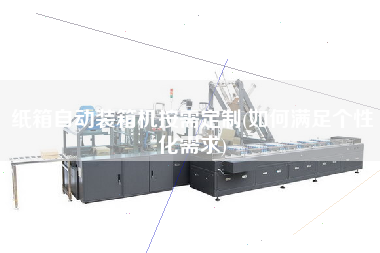 紙箱自動裝箱機按需定制(如何滿足個性化需求)