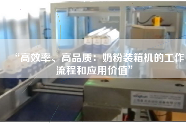 “高效率、高品質(zhì)：奶粉裝箱機的工作流程和應(yīng)用價值”