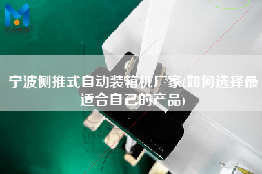寧波側(cè)推式自動(dòng)裝箱機(jī)廠家(如何選擇z適合自己的產(chǎn)品)