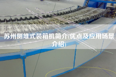 蘇州側(cè)堆式裝箱機簡介(優(yōu)點及應(yīng)用場景介紹) 蘇州側(cè)堆式裝箱機簡介(優(yōu)點及應(yīng)用場景介紹)