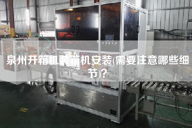 泉州開箱機裝箱機安裝(需要注意哪些細(xì)節(jié))？